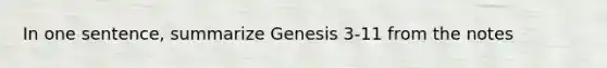 In one sentence, summarize Genesis 3-11 from the notes