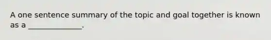 A one sentence summary of the topic and goal together is known as a ______________.