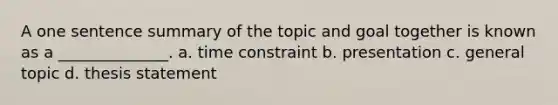 A one sentence summary of the topic and goal together is known as a ______________. a. time constraint b. presentation c. general topic d. thesis statement