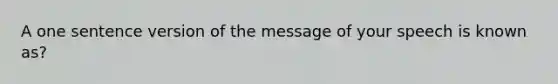 A one sentence version of the message of your speech is known as?