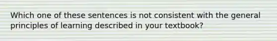 Which one of these sentences is not consistent with the general principles of learning described in your textbook?