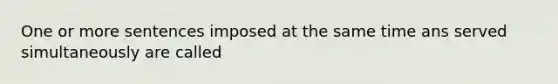 One or more sentences imposed at the same time ans served simultaneously are called