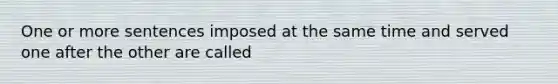 One or more sentences imposed at the same time and served one after the other are called