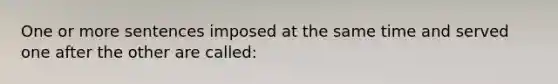 One or more sentences imposed at the same time and served one after the other are called: