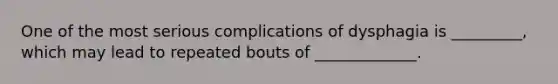 One of the most serious complications of dysphagia is _________, which may lead to repeated bouts of _____________.