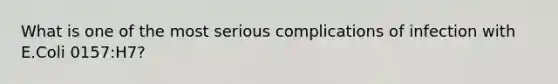 What is one of the most serious complications of infection with E.Coli 0157:H7?