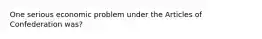 One serious economic problem under the Articles of Confederation was?