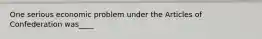 One serious economic problem under the Articles of Confederation was____