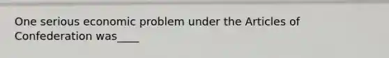One serious economic problem under the Articles of Confederation was____