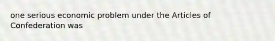 one serious economic problem under the Articles of Confederation was