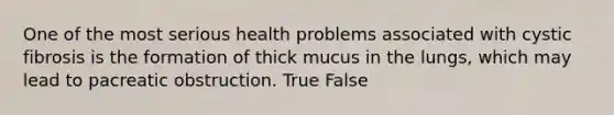 One of the most serious health problems associated with cystic fibrosis is the formation of thick mucus in the lungs, which may lead to pacreatic obstruction. True False