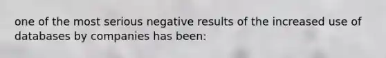 one of the most serious negative results of the increased use of databases by companies has been: