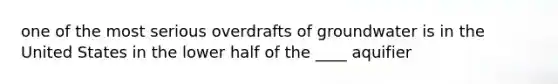 one of the most serious overdrafts of groundwater is in the United States in the lower half of the ____ aquifier