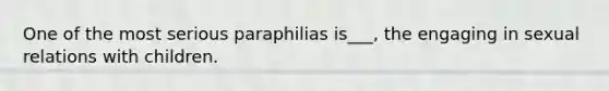 One of the most serious paraphilias is___, the engaging in sexual relations with children.