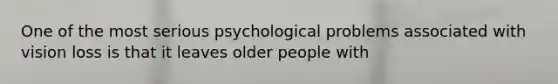 One of the most serious psychological problems associated with vision loss is that it leaves older people with