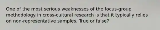 One of the most serious weaknesses of the focus-group methodology in cross-cultural research is that it typically relies on non-representative samples. True or false?