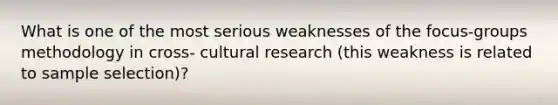 What is one of the most serious weaknesses of the focus-groups methodology in cross- cultural research (this weakness is related to sample selection)?