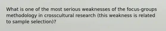 What is one of the most serious weaknesses of the focus-groups methodology in crosscultural research (this weakness is related to sample selection)?