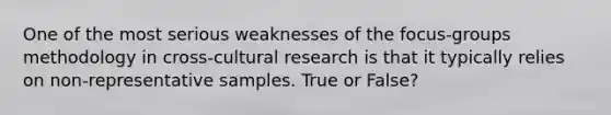 One of the most serious weaknesses of the focus-groups methodology in cross-cultural research is that it typically relies on non-representative samples. True or False?