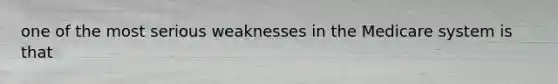 one of the most serious weaknesses in the Medicare system is that