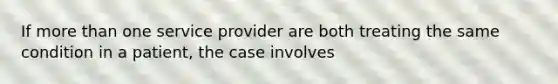 If more than one service provider are both treating the same condition in a patient, the case involves