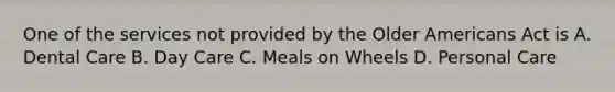 One of the services not provided by the Older Americans Act is A. Dental Care B. Day Care C. Meals on Wheels D. Personal Care