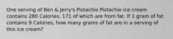 One serving of Ben & Jerry's Pistachio Pistachio ice cream contains 280 Calories, 171 of which are from fat. If 1 gram of fat contains 9 Calories, how many grams of fat are in a serving of this ice cream?