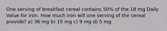 One serving of breakfast cereal contains 50% of the 18 mg Daily Value for iron. How much iron will one serving of the cereal provide? a) 36 mg b) 15 mg c) 9 mg d) 5 mg