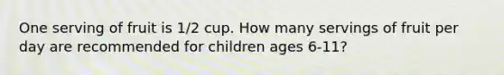 One serving of fruit is 1/2 cup. How many servings of fruit per day are recommended for children ages 6-11?