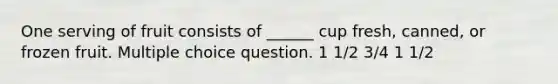 One serving of fruit consists of ______ cup fresh, canned, or frozen fruit. Multiple choice question. 1 1/2 3/4 1 1/2