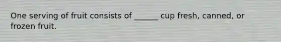 One serving of fruit consists of ______ cup fresh, canned, or frozen fruit.
