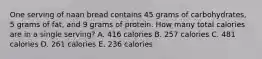 One serving of naan bread contains 45 grams of carbohydrates, 5 grams of fat, and 9 grams of protein. How many total calories are in a single serving? A. 416 calories B. 257 calories C. 481 calories D. 261 calories E. 236 calories