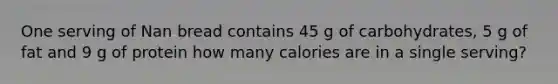 One serving of Nan bread contains 45 g of carbohydrates, 5 g of fat and 9 g of protein how many calories are in a single serving?