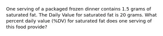 One serving of a packaged frozen dinner contains 1.5 grams of saturated fat. The Daily Value for saturated fat is 20 grams. What percent daily value (%DV) for saturated fat does one serving of this food provide?