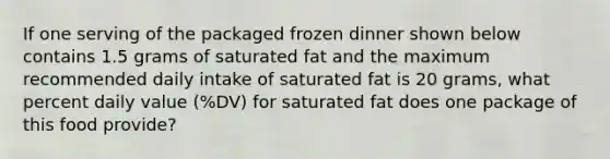 If one serving of the packaged frozen dinner shown below contains 1.5 grams of saturated fat and the maximum recommended daily intake of saturated fat is 20 grams, what percent daily value (%DV) for saturated fat does one package of this food provide?