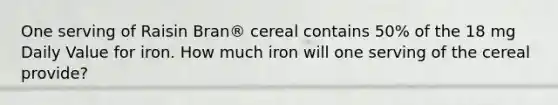 One serving of Raisin Bran® cereal contains 50% of the 18 mg Daily Value for iron. How much iron will one serving of the cereal provide?