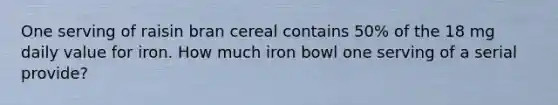 One serving of raisin bran cereal contains 50% of the 18 mg daily value for iron. How much iron bowl one serving of a serial provide?