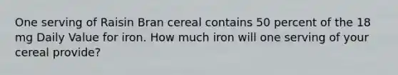 One serving of Raisin Bran cereal contains 50 percent of the 18 mg Daily Value for iron. How much iron will one serving of your cereal provide?