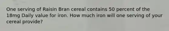 One serving of Raisin Bran cereal contains 50 percent of the 18mg Daily value for iron. How much iron will one serving of your cereal provide?