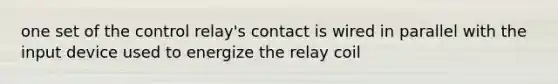 one set of the control relay's contact is wired in parallel with the input device used to energize the relay coil