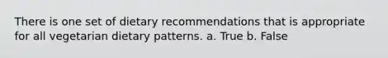 There is one set of dietary recommendations that is appropriate for all vegetarian dietary patterns. a. True b. False