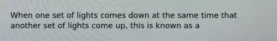 When one set of lights comes down at the same time that another set of lights come up, this is known as a