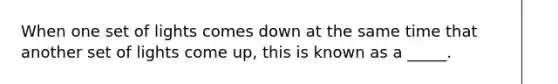 When one set of lights comes down at the same time that another set of lights come up, this is known as a _____.