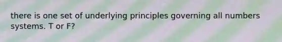 there is one set of underlying principles governing all numbers systems. T or F?