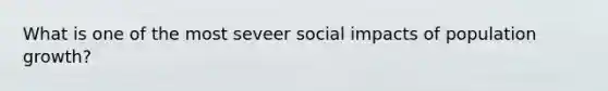 What is one of the most seveer social impacts of population growth?