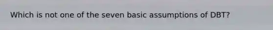 Which is not one of the seven basic assumptions of DBT?