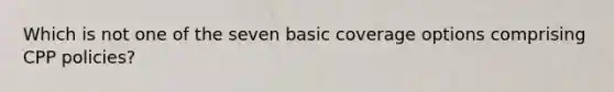 Which is not one of the seven basic coverage options comprising CPP policies?