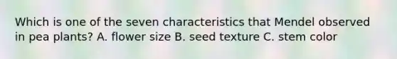 Which is one of the seven characteristics that Mendel observed in pea plants? A. flower size B. seed texture C. stem color