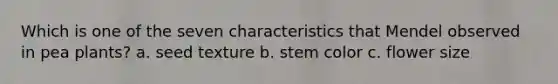 Which is one of the seven characteristics that Mendel observed in pea plants? a. seed texture b. stem color c. flower size