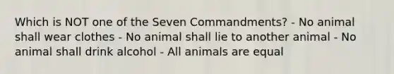 Which is NOT one of the Seven Commandments? - No animal shall wear clothes - No animal shall lie to another animal - No animal shall drink alcohol - All animals are equal